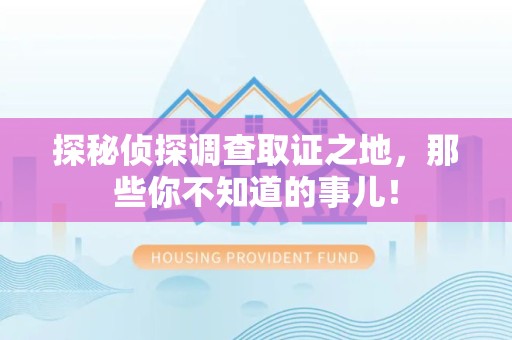 罗源探秘侦探调查取证之地,那些你不知道的事儿! 罗源探秘侦探调查取证之地,那些你不知道的事儿!