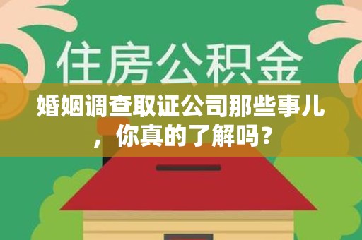 罗源婚姻调查取证公司那些事儿，你真的了解吗？