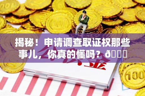 罗源揭秘！申请调查取证权那些事儿，你真的懂吗？😎