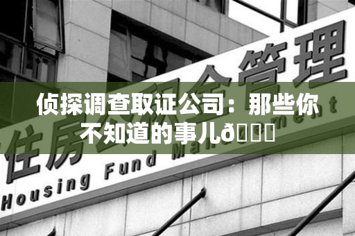 罗源侦探调查取证公司：那些你不知道的事儿😎