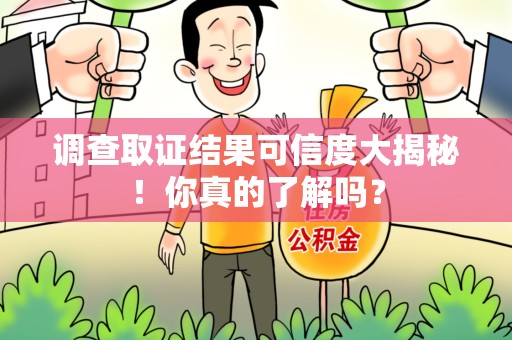 罗源调查取证结果可信度大揭秘！你真的了解吗？