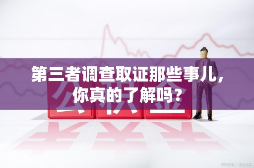 罗源第三者调查取证那些事儿，你真的了解吗？