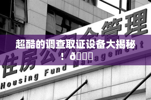 罗源超酷的调查取证设备大揭秘！😎